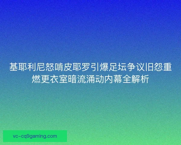 基耶利尼怒啃皮耶罗引爆足坛争议旧怨重燃更衣室暗流涌动内幕全解析